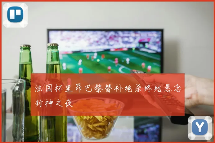 法国杯里昂巴黎替补绝杀终结悬念封神之夜