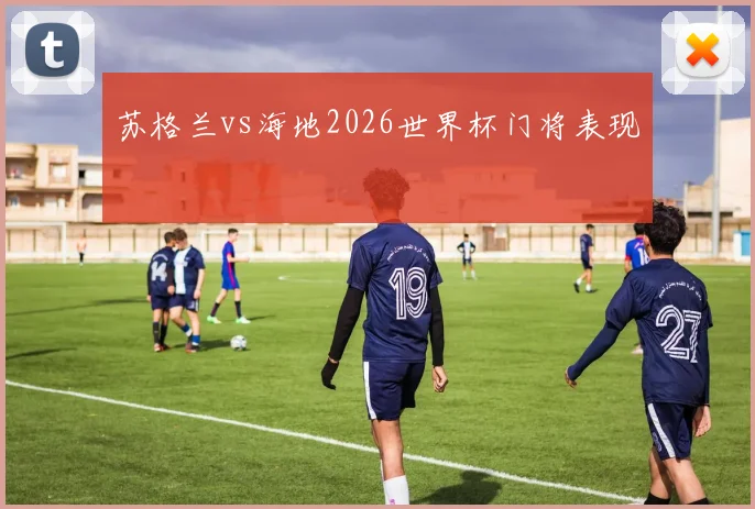 苏格兰vs海地2026世界杯门将表现