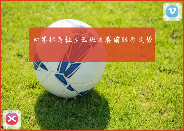 世界杯乌拉圭西班牙赛前赔率走势