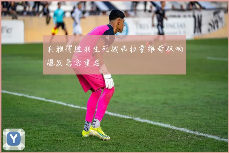 利雅得胜利生死战弗拉霍维奇双响爆发悬念重启