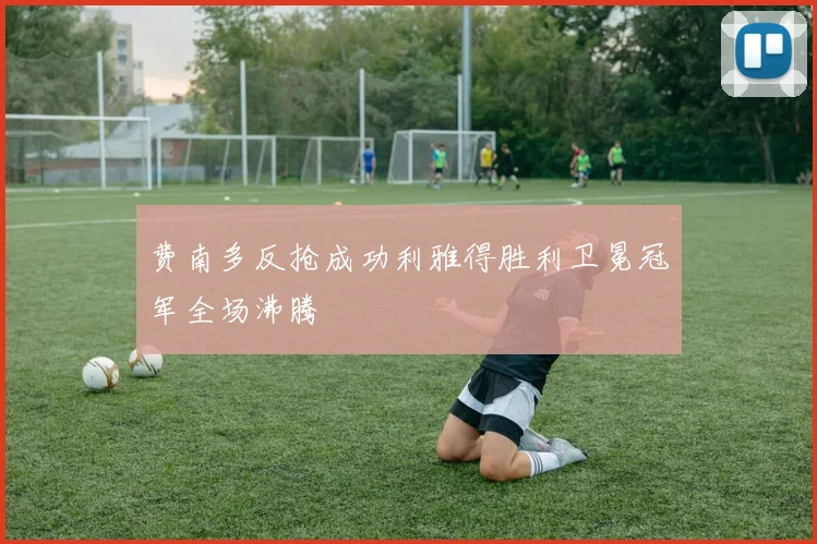 费南多反抢成功利雅得胜利卫冕冠军全场沸腾