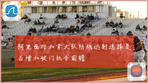阿里面对加拿大队防线远射选择是否增加破门机会前瞻