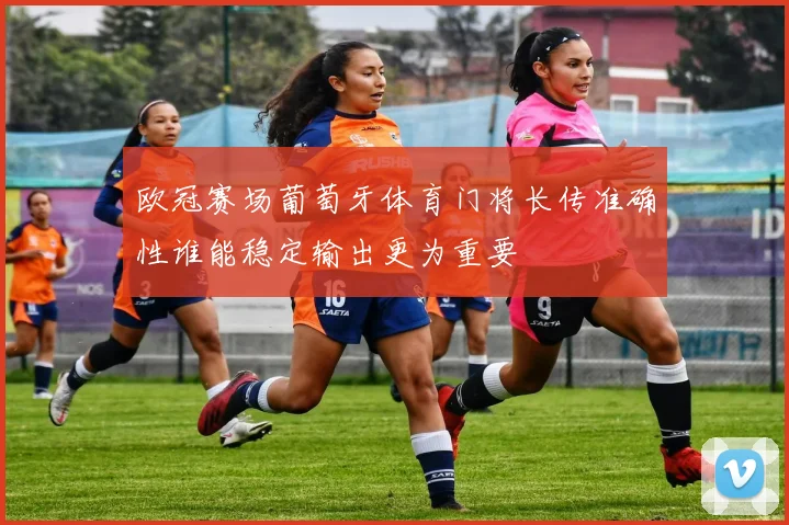 欧冠赛场葡萄牙体育门将长传准确性谁能稳定输出更为重要