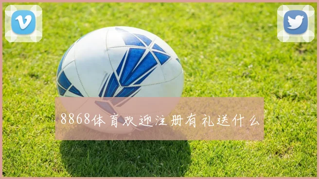8868体育欢迎注册有礼送什么