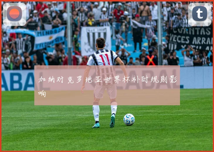 加纳对克罗地亚世界杯补时规则影响