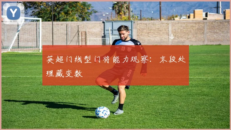 英超门线型门将能力观察：末段处理藏变数