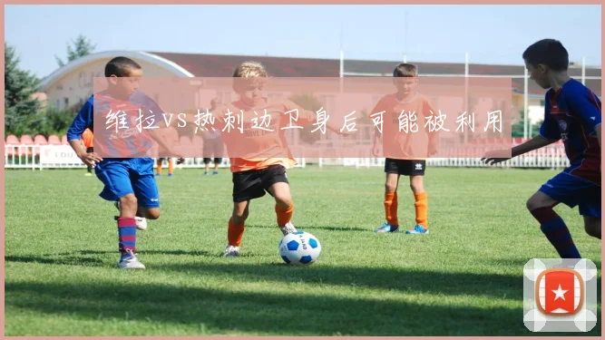维拉vs热刺边卫身后可能被利用