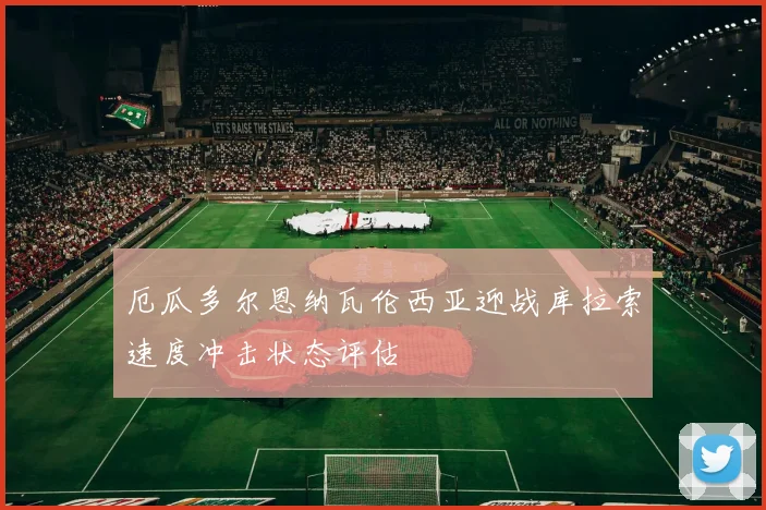 厄瓜多尔恩纳瓦伦西亚迎战库拉索速度冲击状态评估