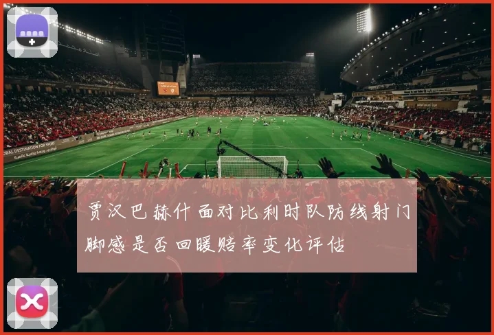 贾汉巴赫什面对比利时队防线射门脚感是否回暖赔率变化评估