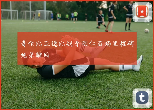 哥伦比亚德比战李刚仁百场里程碑绝杀瞬间