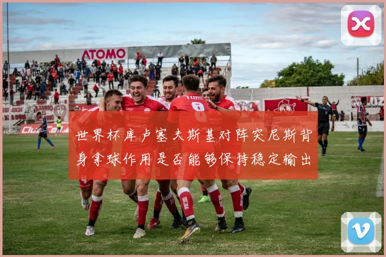 世界杯库卢塞夫斯基对阵突尼斯背身拿球作用是否能够保持稳定输出