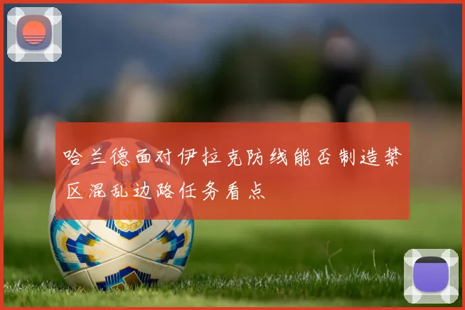 哈兰德面对伊拉克防线能否制造禁区混乱边路任务看点