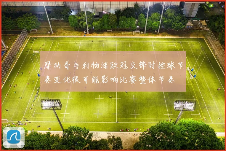 摩纳哥与利物浦欧冠交锋时控球节奏变化很可能影响比赛整体节奏