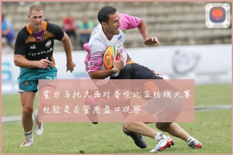 霍尔马托夫面对哥伦比亚防线大赛经验是否管用盘口观察