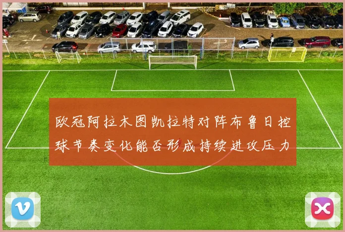 欧冠阿拉木图凯拉特对阵布鲁日控球节奏变化能否形成持续进攻压力