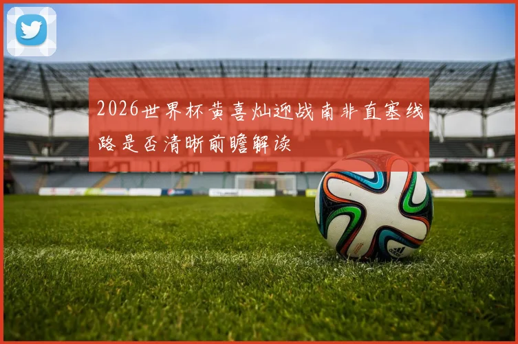 2026世界杯黄喜灿迎战南非直塞线路是否清晰前瞻解读