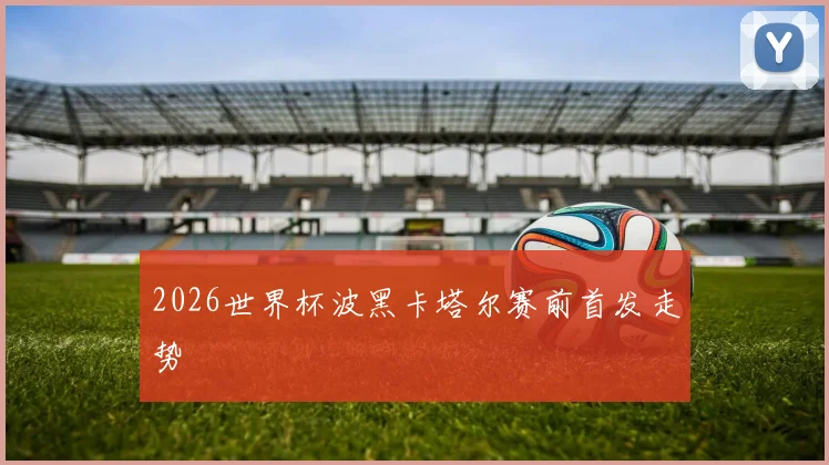2026世界杯波黑卡塔尔赛前首发走势