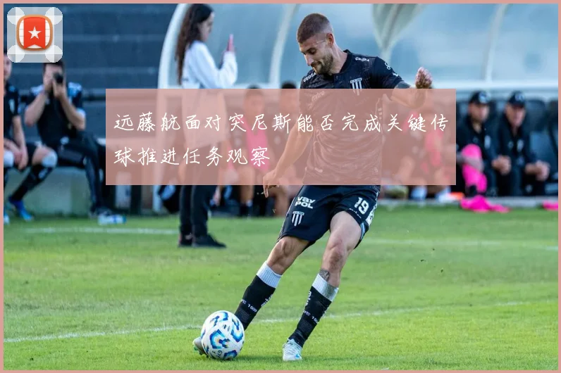 远藤航面对突尼斯能否完成关键传球推进任务观察