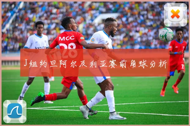 J组约旦阿尔及利亚赛前角球分析
