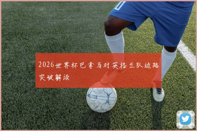 2026世界杯巴拿马对英格兰队边路突破解读