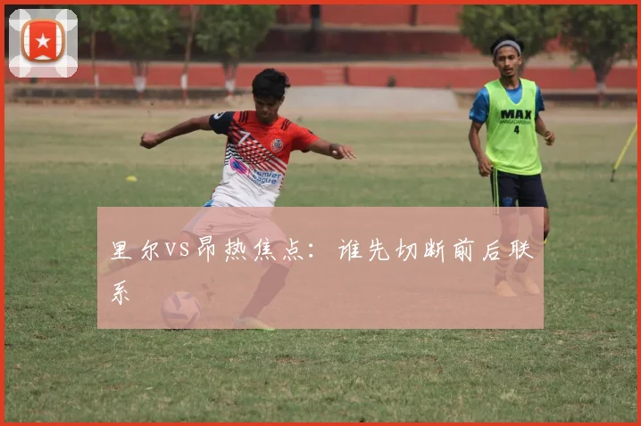 里尔vs昂热焦点：谁先切断前后联系