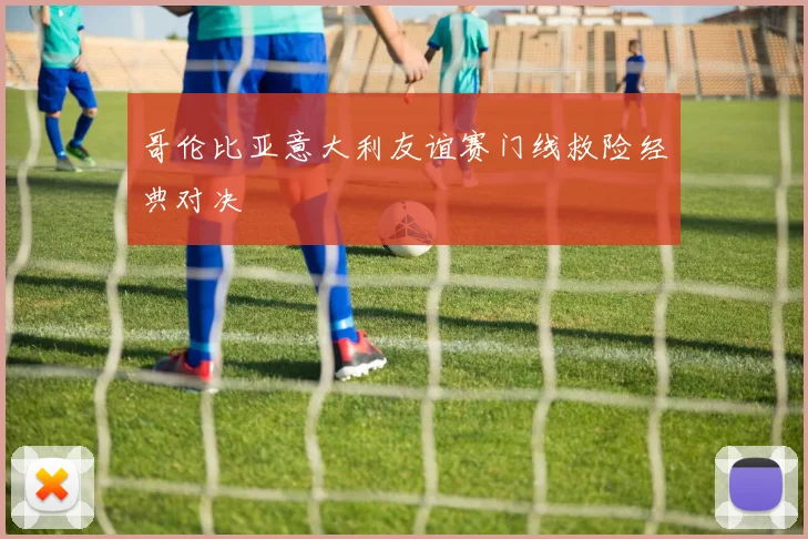 哥伦比亚意大利友谊赛门线救险经典对决
