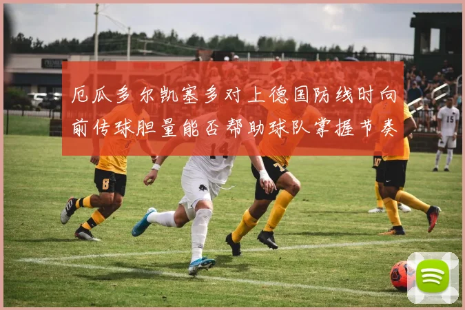 厄瓜多尔凯塞多对上德国防线时向前传球胆量能否帮助球队掌握节奏