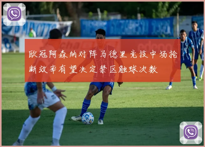 欧冠阿森纳对阵马德里竞技中场抢断效率有望决定禁区触球次数