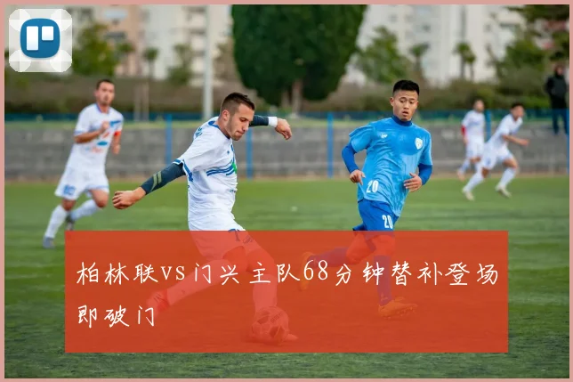 柏林联vs门兴主队68分钟替补登场即破门