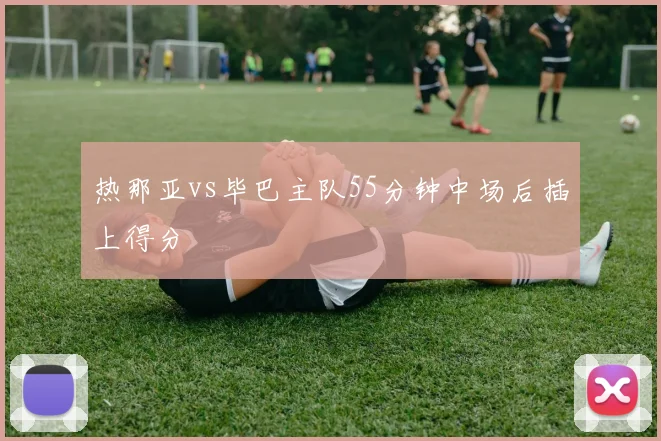 热那亚vs毕巴主队55分钟中场后插上得分