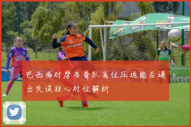 巴西面对摩洛哥队高位压迫能否逼出失误核心对位解析