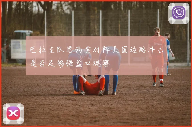 巴拉圭队恩西索对阵美国边路冲击是否足够强盘口观察