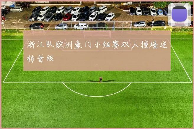 浙江队欧洲豪门小组赛双人撞墙逆转晋级