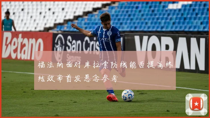 福法纳面对库拉索防线能否提高终结效率首发悬念参考