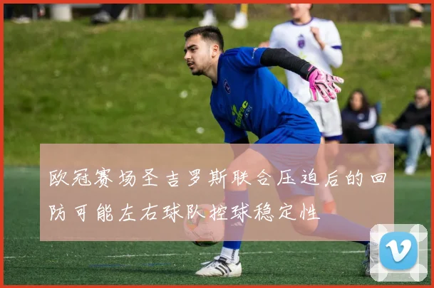 欧冠赛场圣吉罗斯联合压迫后的回防可能左右球队控球稳定性