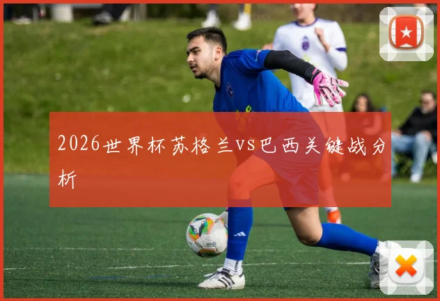 2026世界杯苏格兰vs巴西关键战分析