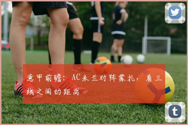 意甲前瞻:AC米兰对阵蒙扎,看三线之间的距离