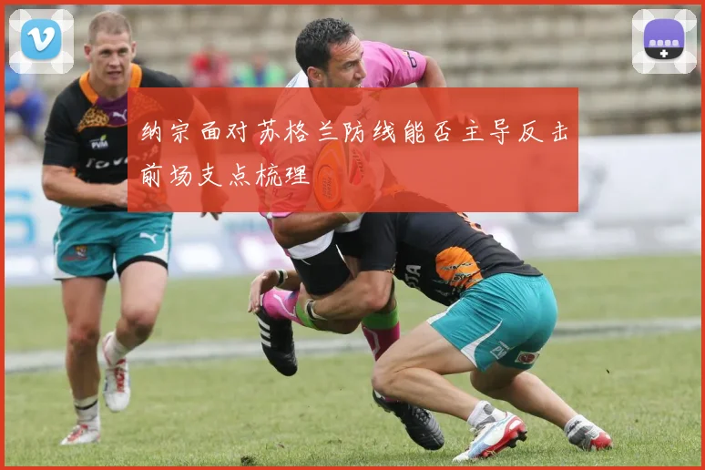 纳宗面对苏格兰防线能否主导反击前场支点梳理