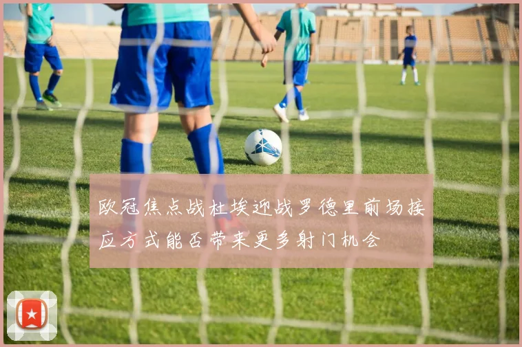 欧冠焦点战杜埃迎战罗德里前场接应方式能否带来更多射门机会
