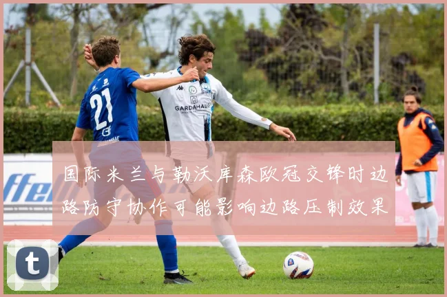 国际米兰与勒沃库森欧冠交锋时边路防守协作可能影响边路压制效果
