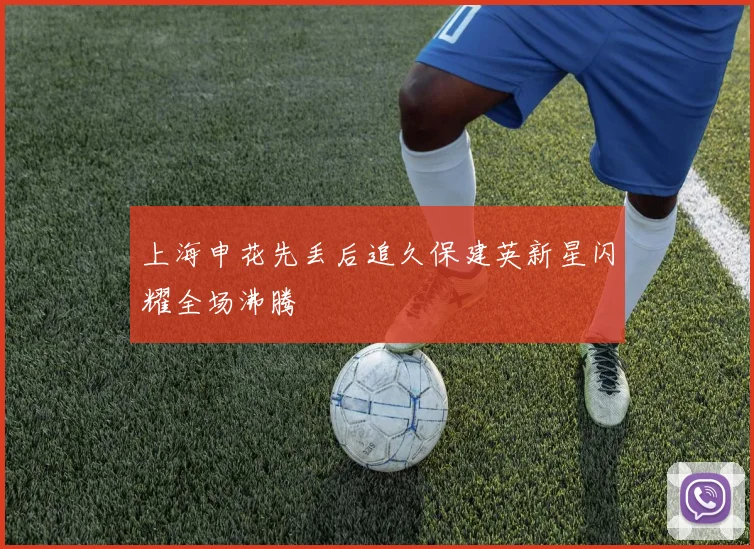 上海申花先丢后追久保建英新星闪耀全场沸腾