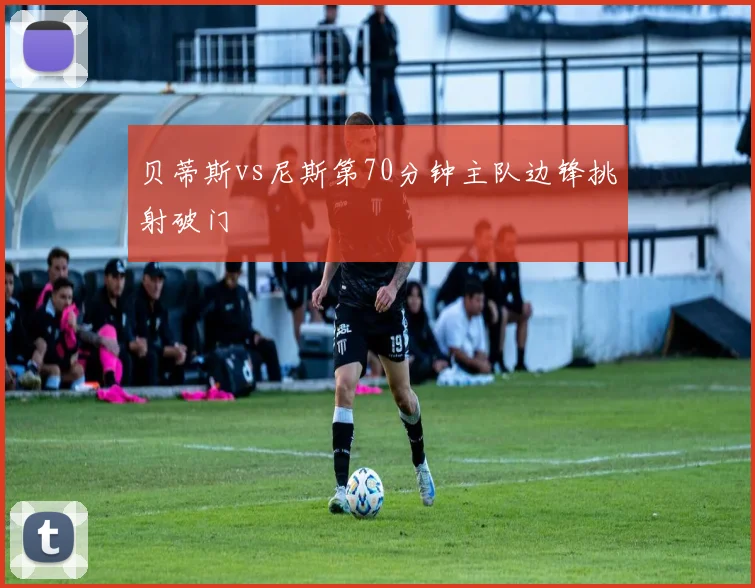 贝蒂斯vs尼斯第70分钟主队边锋挑射破门