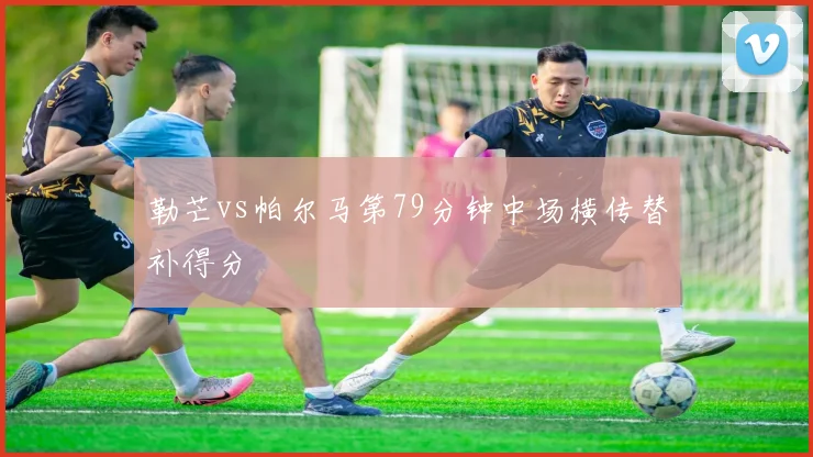勒芒vs帕尔马第79分钟中场横传替补得分